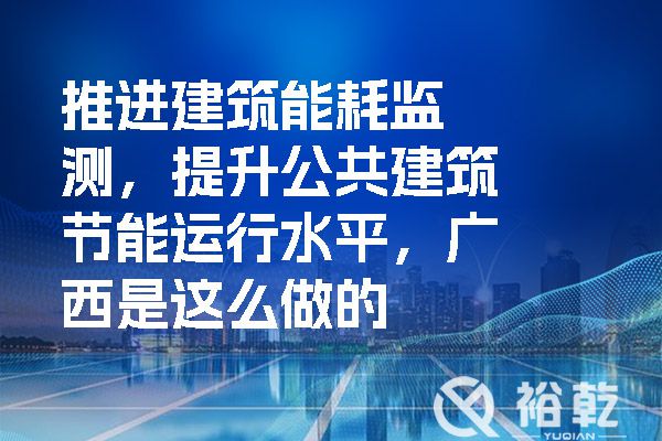 推進建筑能耗監測，提升公共建筑節能運行水平，廣西是這么做的